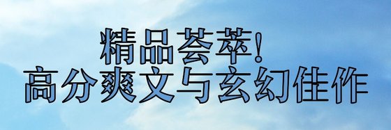 精品荟萃！高分爽文与玄幻佳作